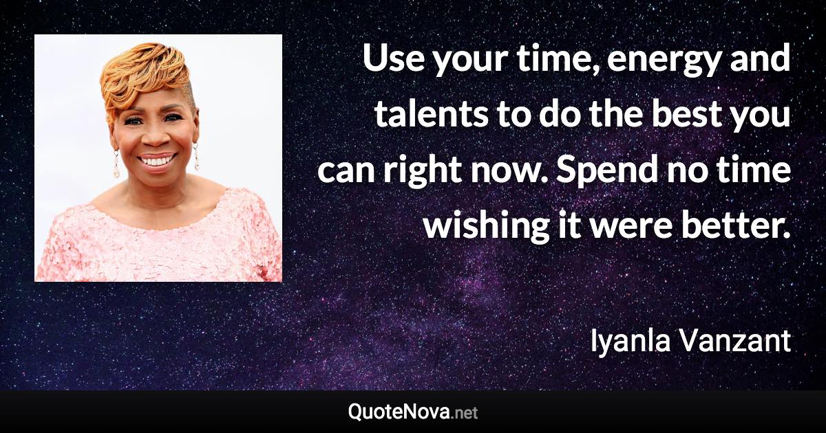 Use your time, energy and talents to do the best you can right now. Spend no time wishing it were better. - Iyanla Vanzant quote