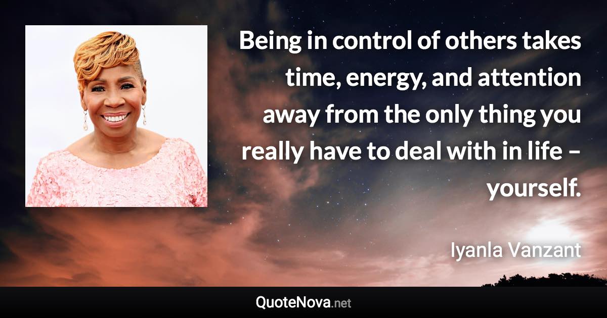 Being in control of others takes time, energy, and attention away from the only thing you really have to deal with in life – yourself. - Iyanla Vanzant quote