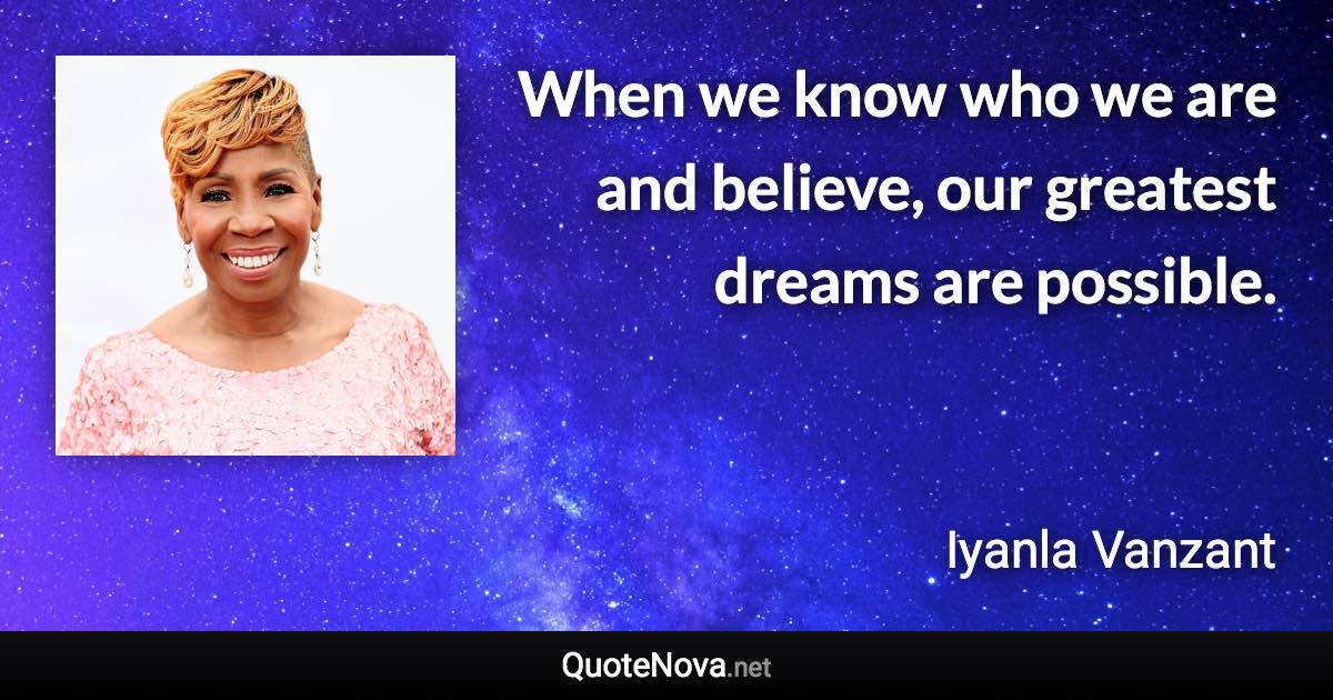 When we know who we are and believe, our greatest dreams are possible. - Iyanla Vanzant quote