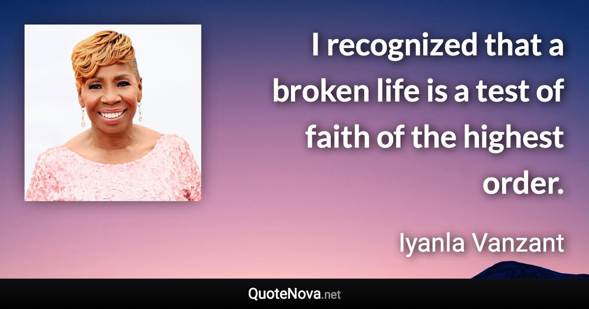 I recognized that a broken life is a test of faith of the highest order. - Iyanla Vanzant quote