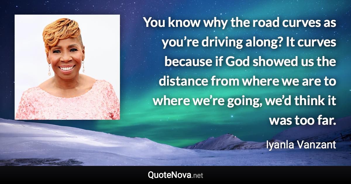 You know why the road curves as you’re driving along? It curves because if God showed us the distance from where we are to where we’re going, we’d think it was too far. - Iyanla Vanzant quote