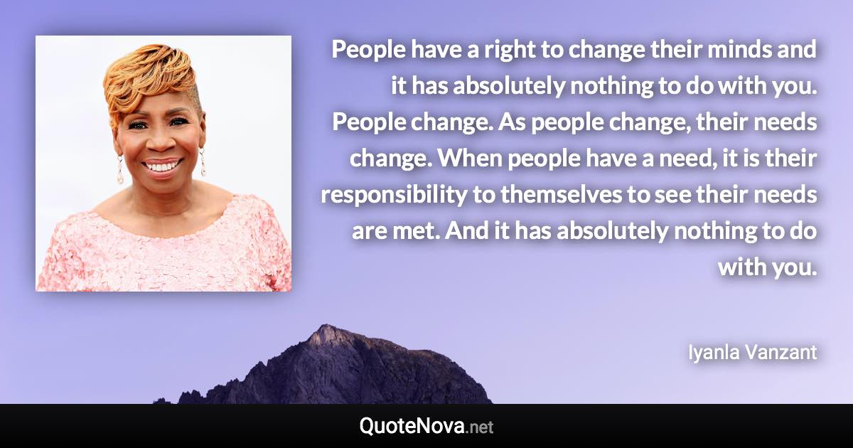 People have a right to change their minds and it has absolutely nothing to do with you. People change. As people change, their needs change. When people have a need, it is their responsibility to themselves to see their needs are met. And it has absolutely nothing to do with you. - Iyanla Vanzant quote