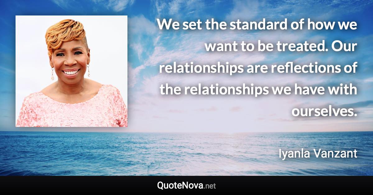 We set the standard of how we want to be treated. Our relationships are reflections of the relationships we have with ourselves. - Iyanla Vanzant quote