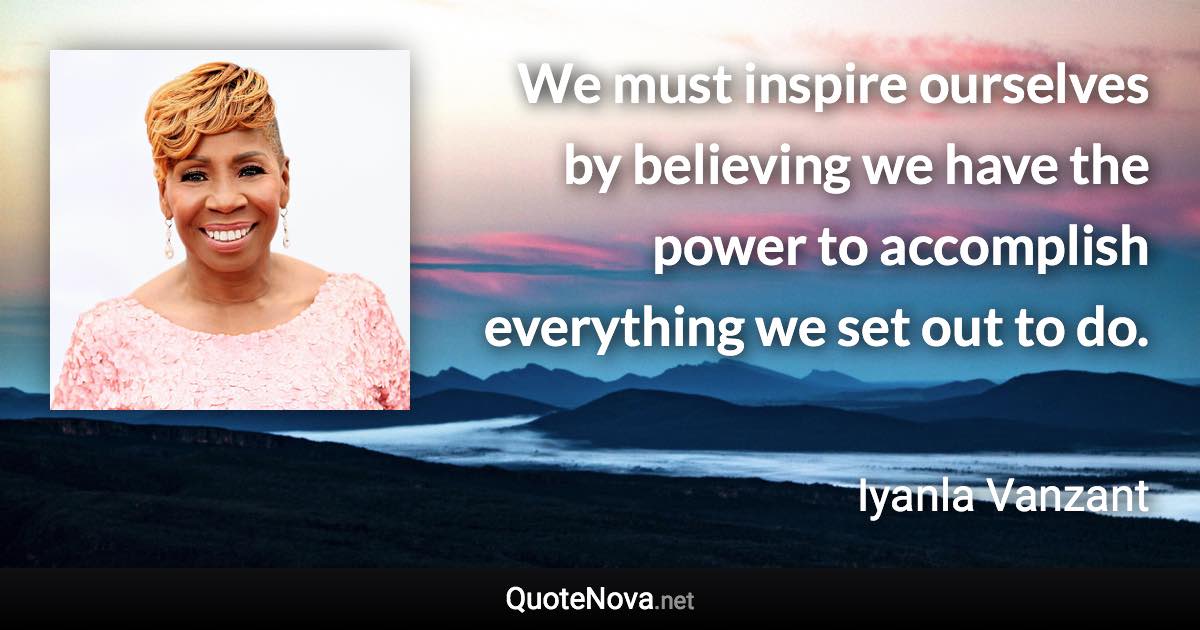 We must inspire ourselves by believing we have the power to accomplish everything we set out to do. - Iyanla Vanzant quote