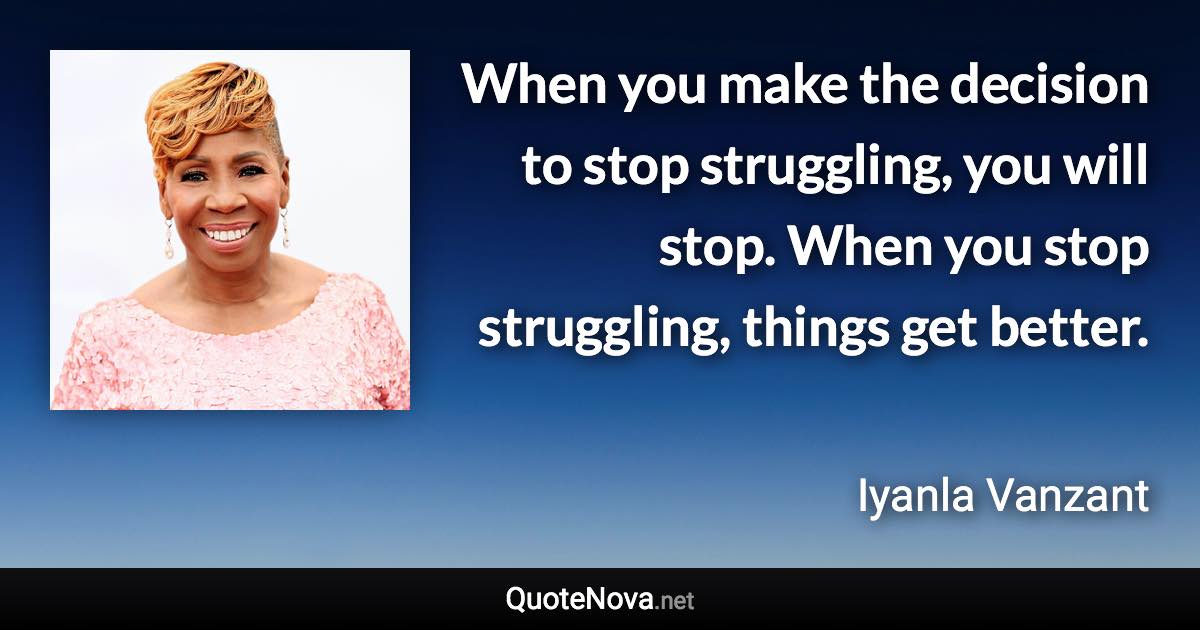 When you make the decision to stop struggling, you will stop. When you stop struggling, things get better. - Iyanla Vanzant quote