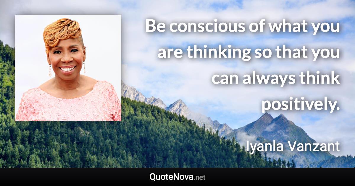 Be conscious of what you are thinking so that you can always think positively. - Iyanla Vanzant quote