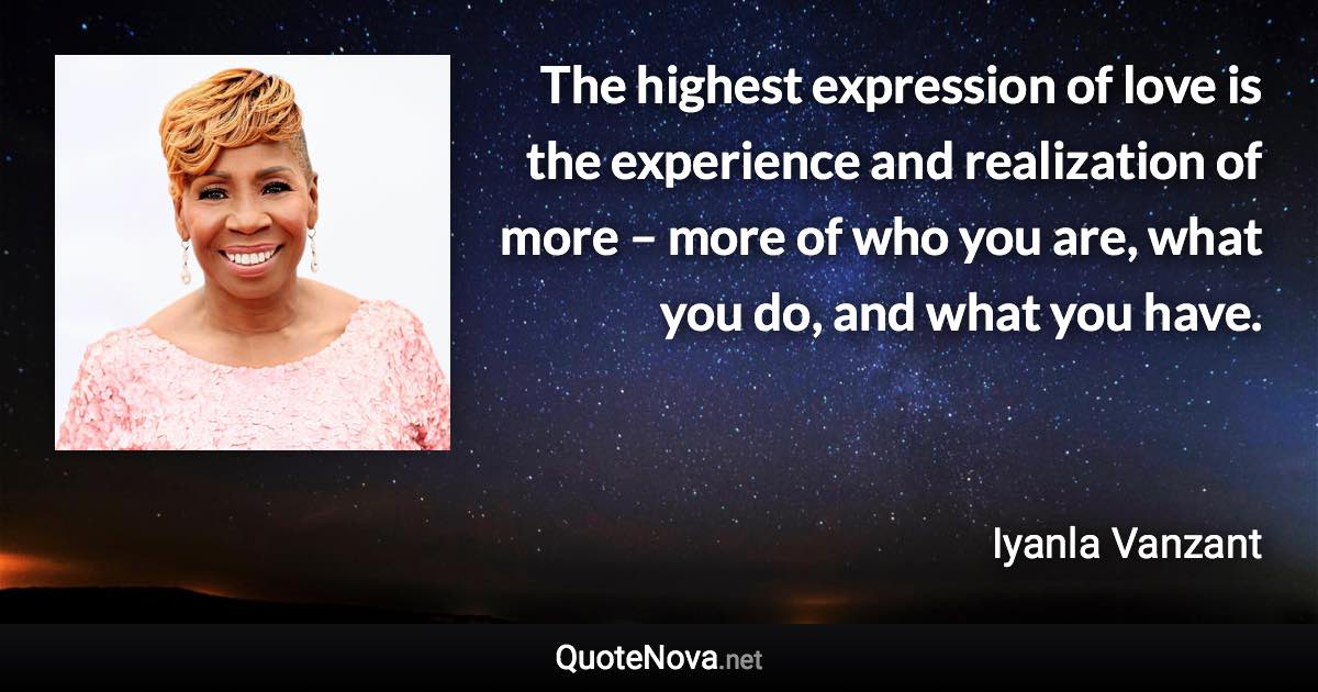 The highest expression of love is the experience and realization of more – more of who you are, what you do, and what you have. - Iyanla Vanzant quote