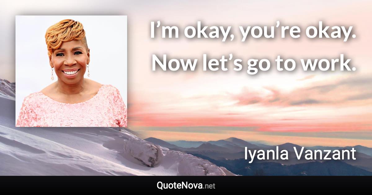 I’m okay, you’re okay. Now let’s go to work. - Iyanla Vanzant quote