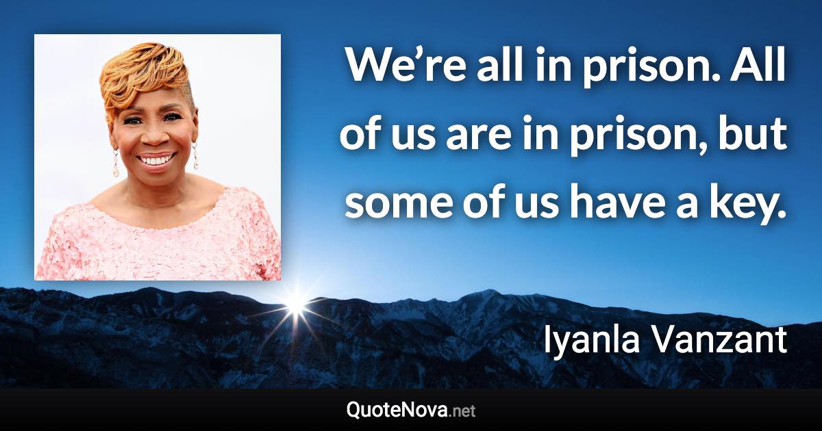 We’re all in prison. All of us are in prison, but some of us have a key. - Iyanla Vanzant quote