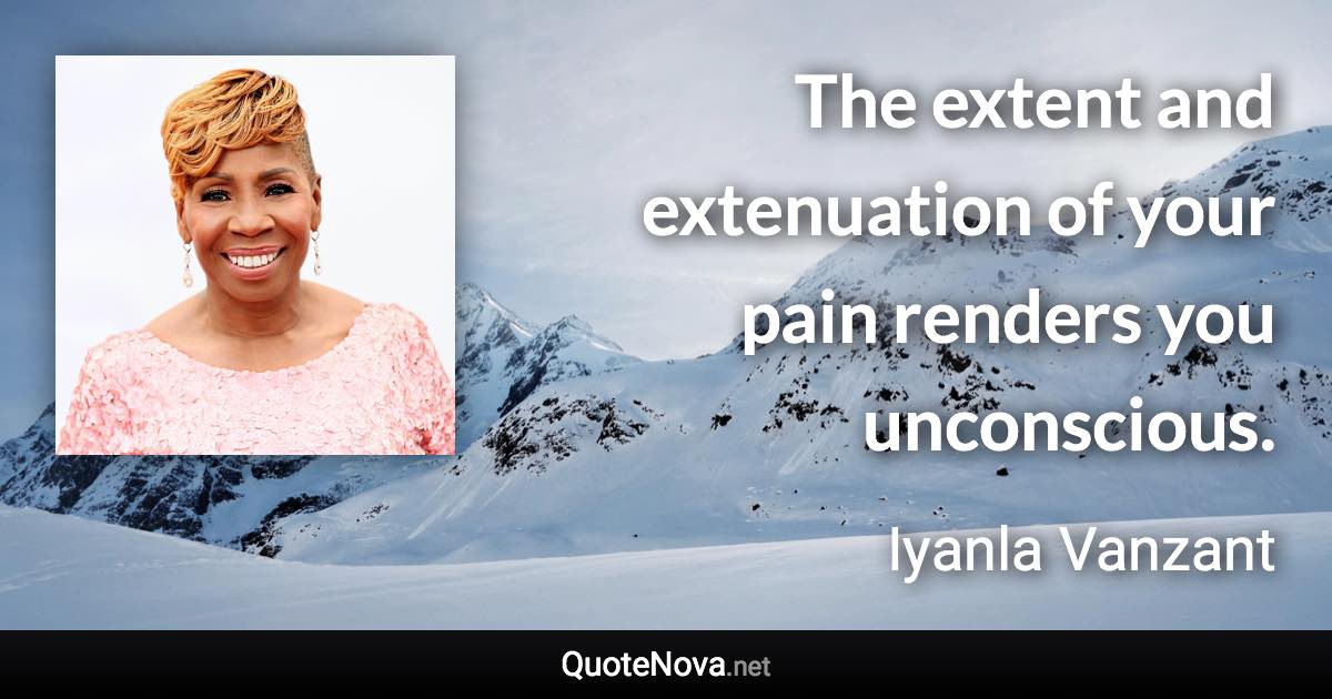 The extent and extenuation of your pain renders you unconscious. - Iyanla Vanzant quote