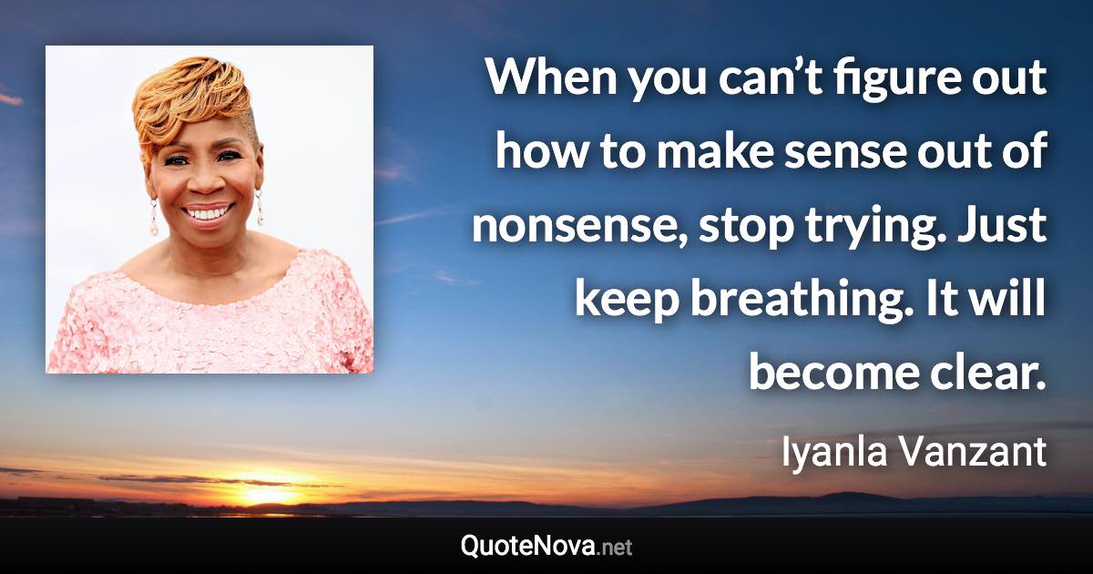 When you can’t figure out how to make sense out of nonsense, stop trying. Just keep breathing. It will become clear. - Iyanla Vanzant quote