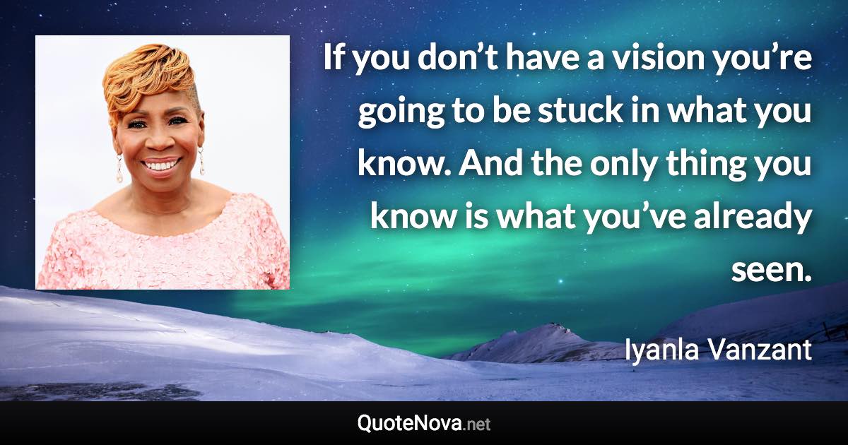 If you don’t have a vision you’re going to be stuck in what you know. And the only thing you know is what you’ve already seen. - Iyanla Vanzant quote