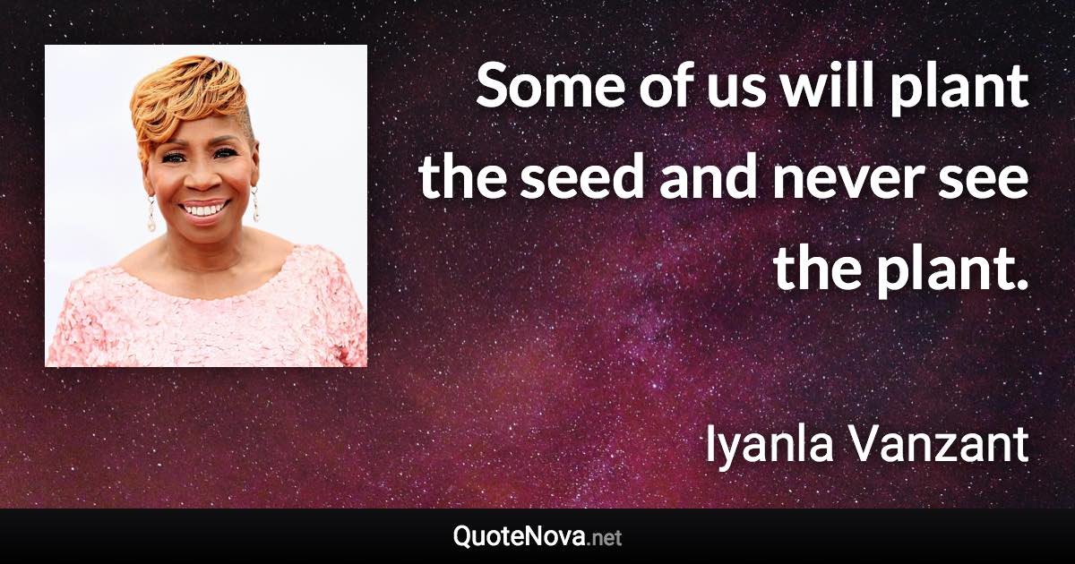 Some of us will plant the seed and never see the plant. - Iyanla Vanzant quote