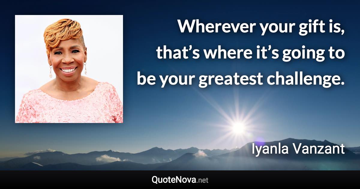 Wherever your gift is, that’s where it’s going to be your greatest challenge. - Iyanla Vanzant quote