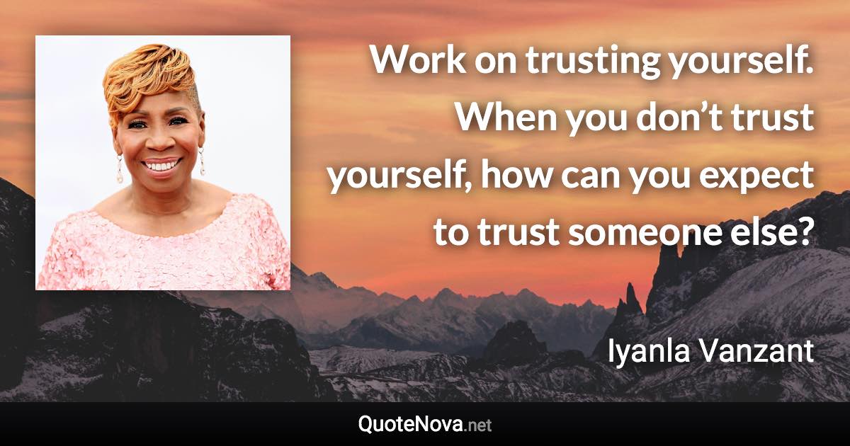 Work on trusting yourself. When you don’t trust yourself, how can you expect to trust someone else? - Iyanla Vanzant quote