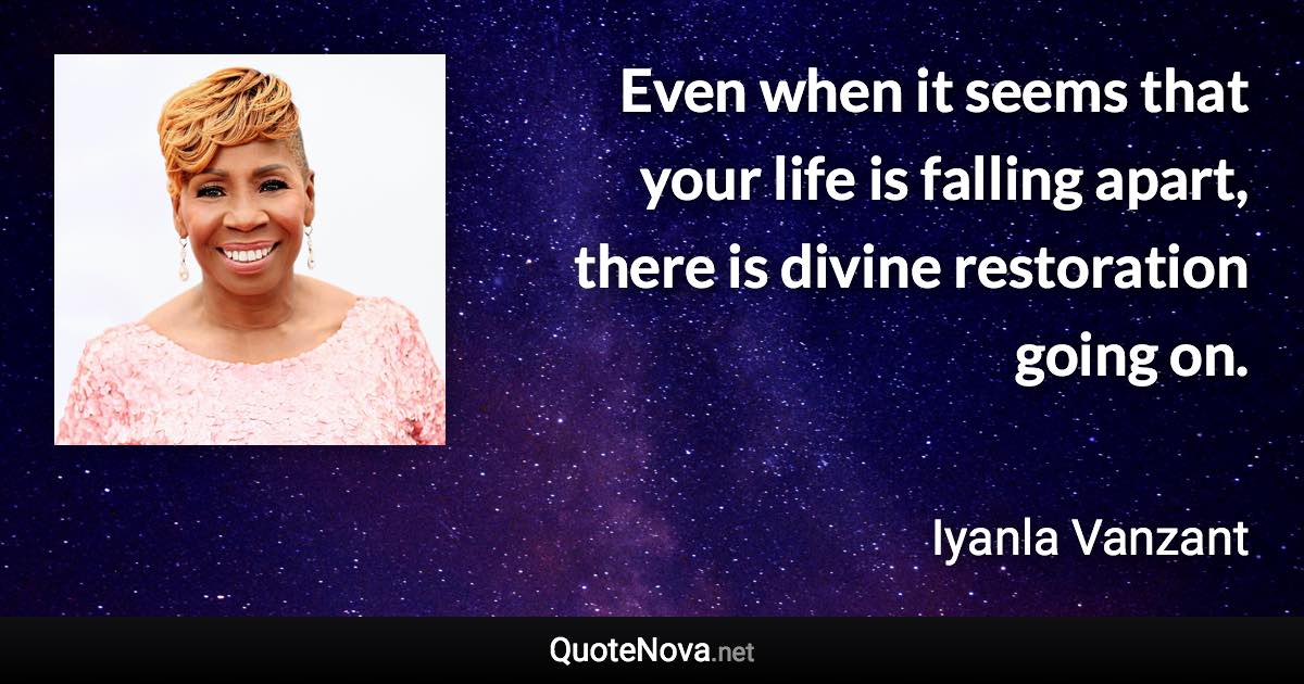 Even when it seems that your life is falling apart, there is divine restoration going on. - Iyanla Vanzant quote