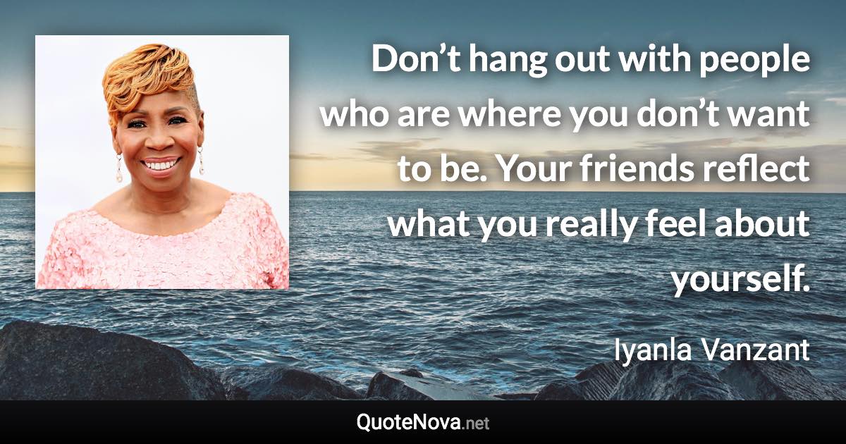 Don’t hang out with people who are where you don’t want to be. Your friends reflect what you really feel about yourself. - Iyanla Vanzant quote