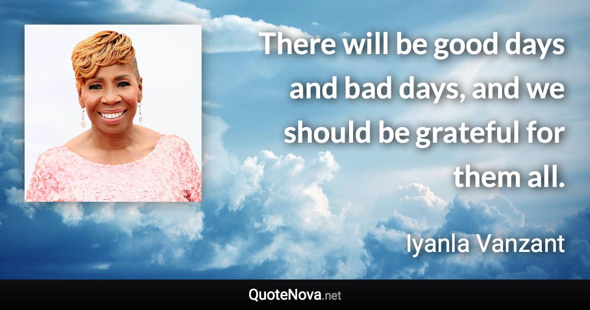 There will be good days and bad days, and we should be grateful for them all. - Iyanla Vanzant quote