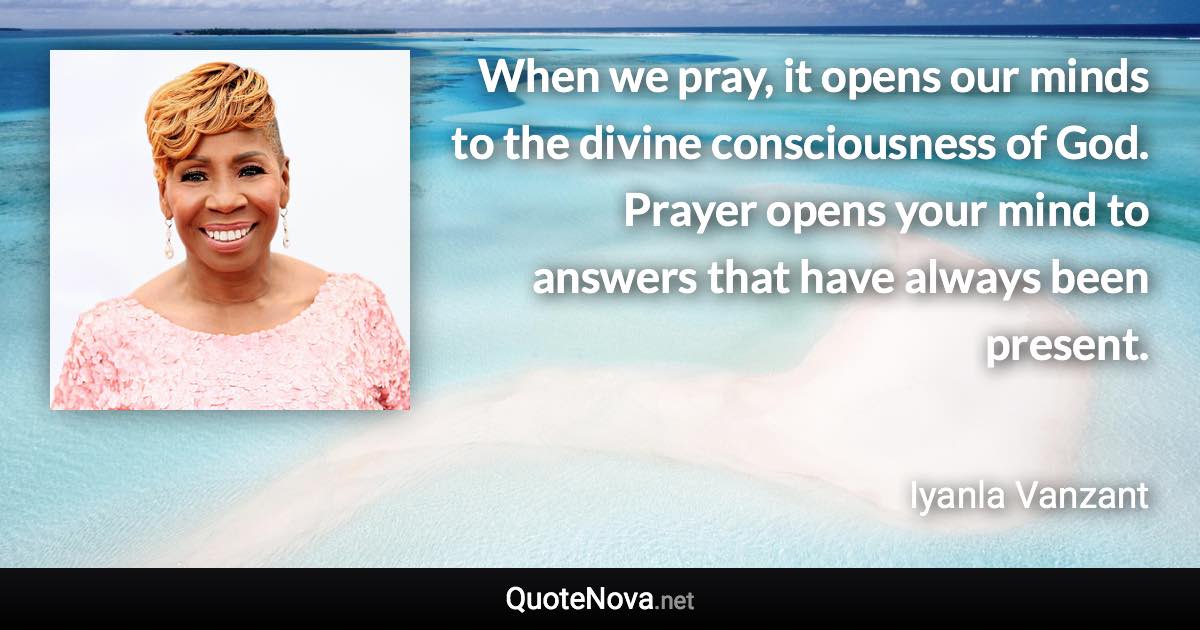 When we pray, it opens our minds to the divine consciousness of God. Prayer opens your mind to answers that have always been present. - Iyanla Vanzant quote