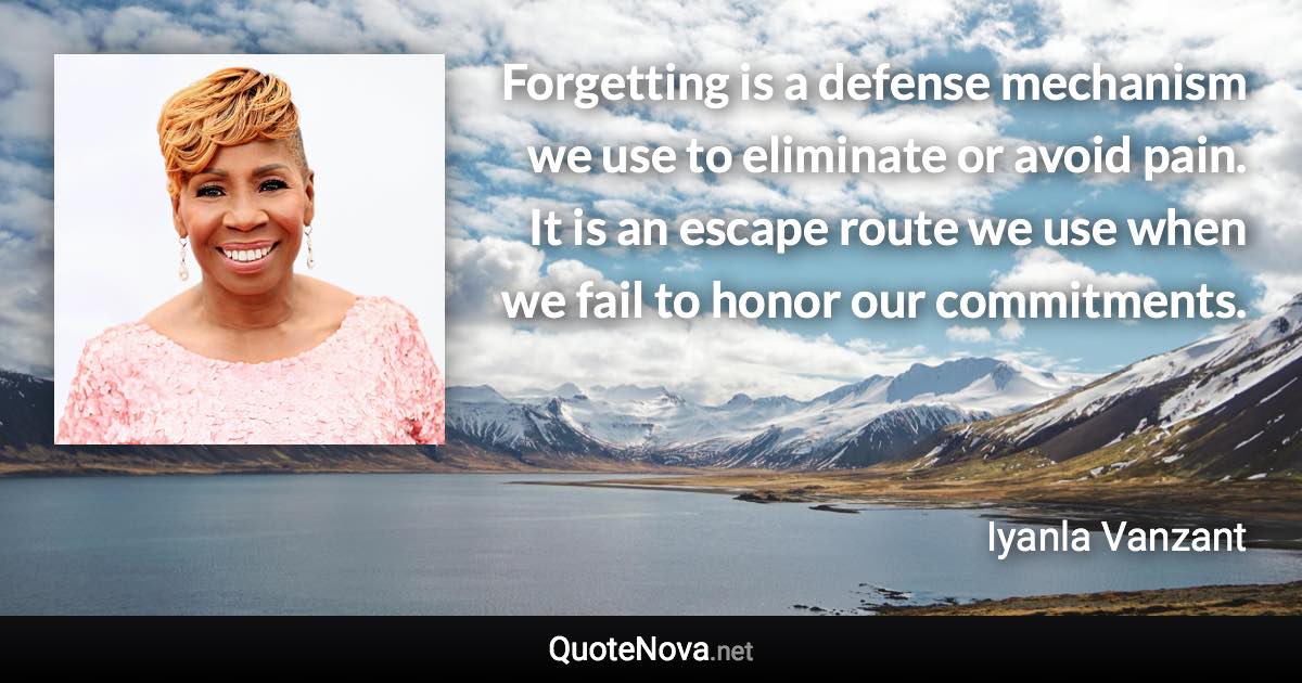 Forgetting is a defense mechanism we use to eliminate or avoid pain. It is an escape route we use when we fail to honor our commitments. - Iyanla Vanzant quote