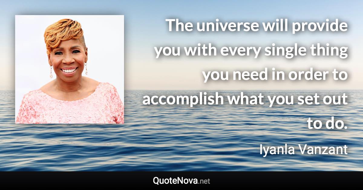 The universe will provide you with every single thing you need in order to accomplish what you set out to do. - Iyanla Vanzant quote