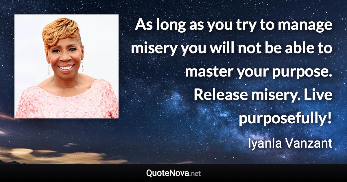 As long as you try to manage misery you will not be able to master your purpose. Release misery. Live purposefully! - Iyanla Vanzant quote