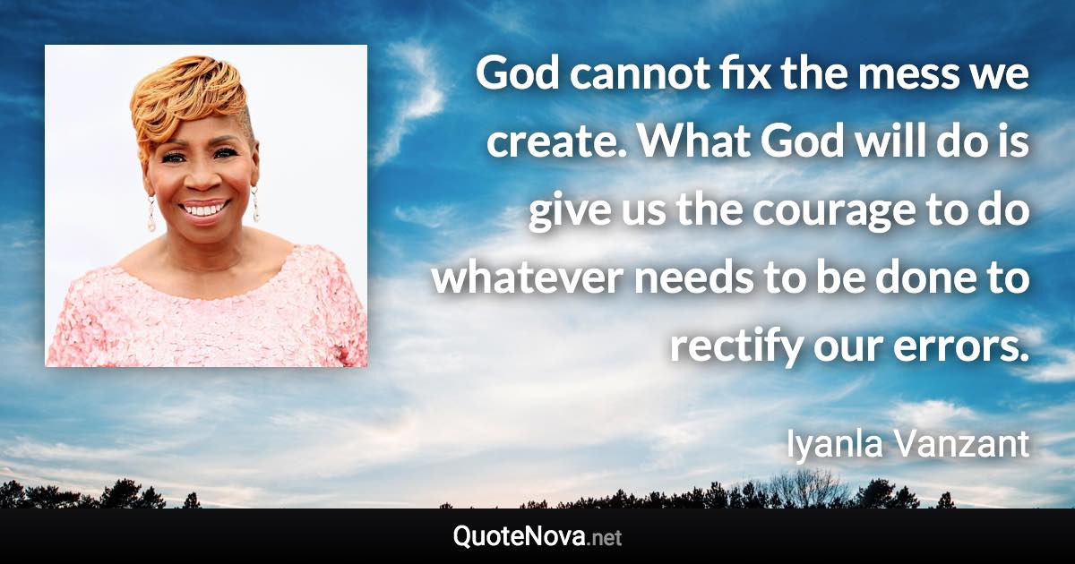 God cannot fix the mess we create. What God will do is give us the courage to do whatever needs to be done to rectify our errors. - Iyanla Vanzant quote