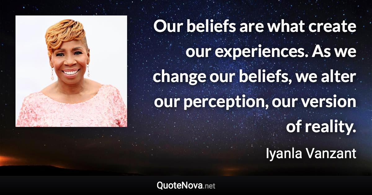 Our beliefs are what create our experiences. As we change our beliefs, we alter our perception, our version of reality. - Iyanla Vanzant quote