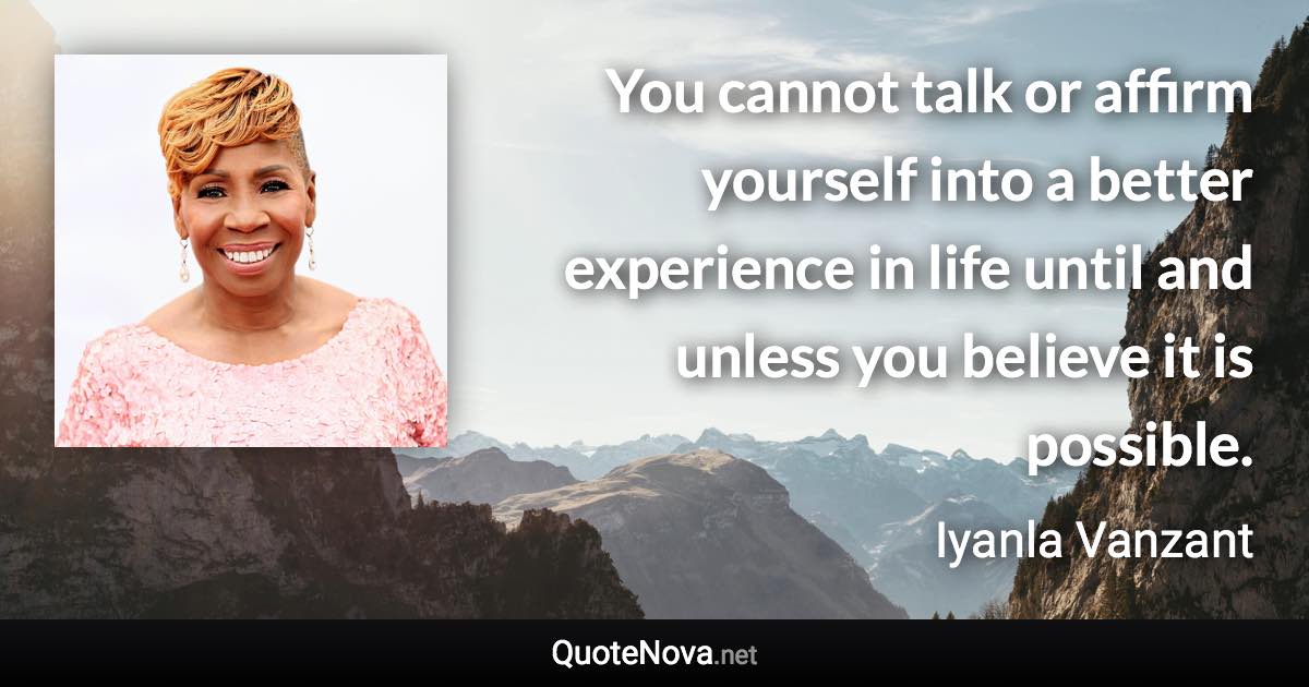 You cannot talk or affirm yourself into a better experience in life until and unless you believe it is possible. - Iyanla Vanzant quote