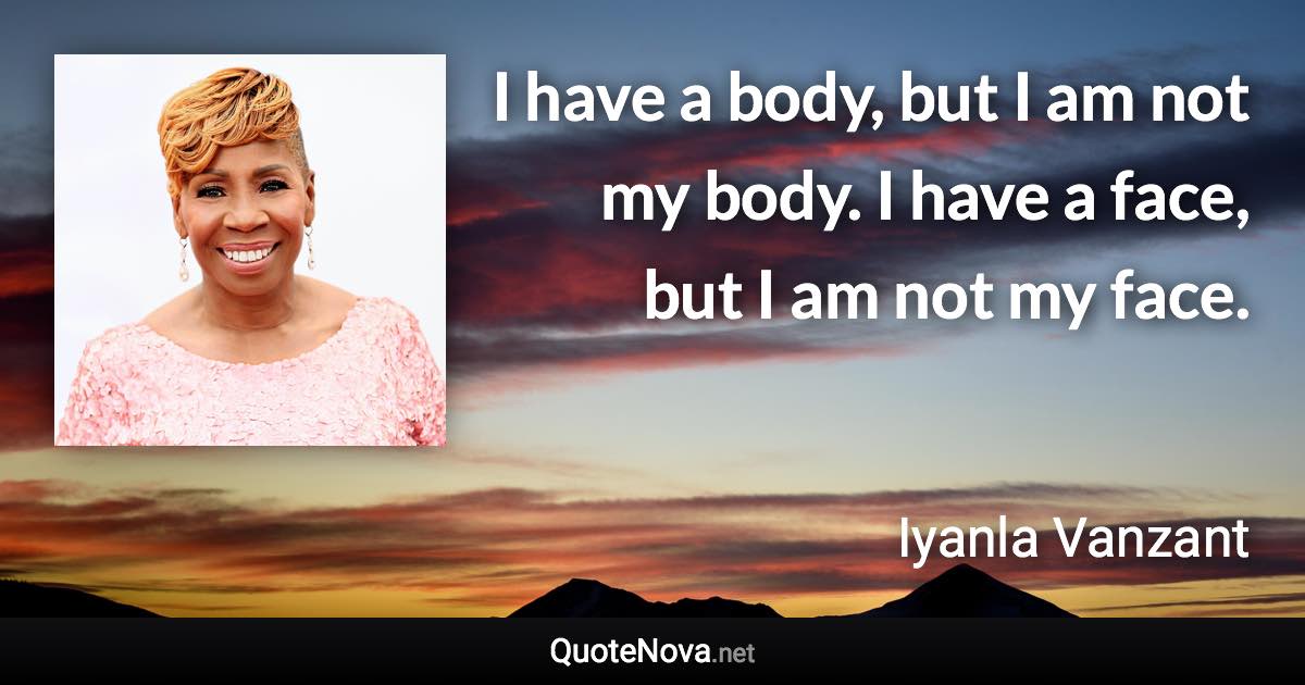 I have a body, but I am not my body. I have a face, but I am not my face. - Iyanla Vanzant quote