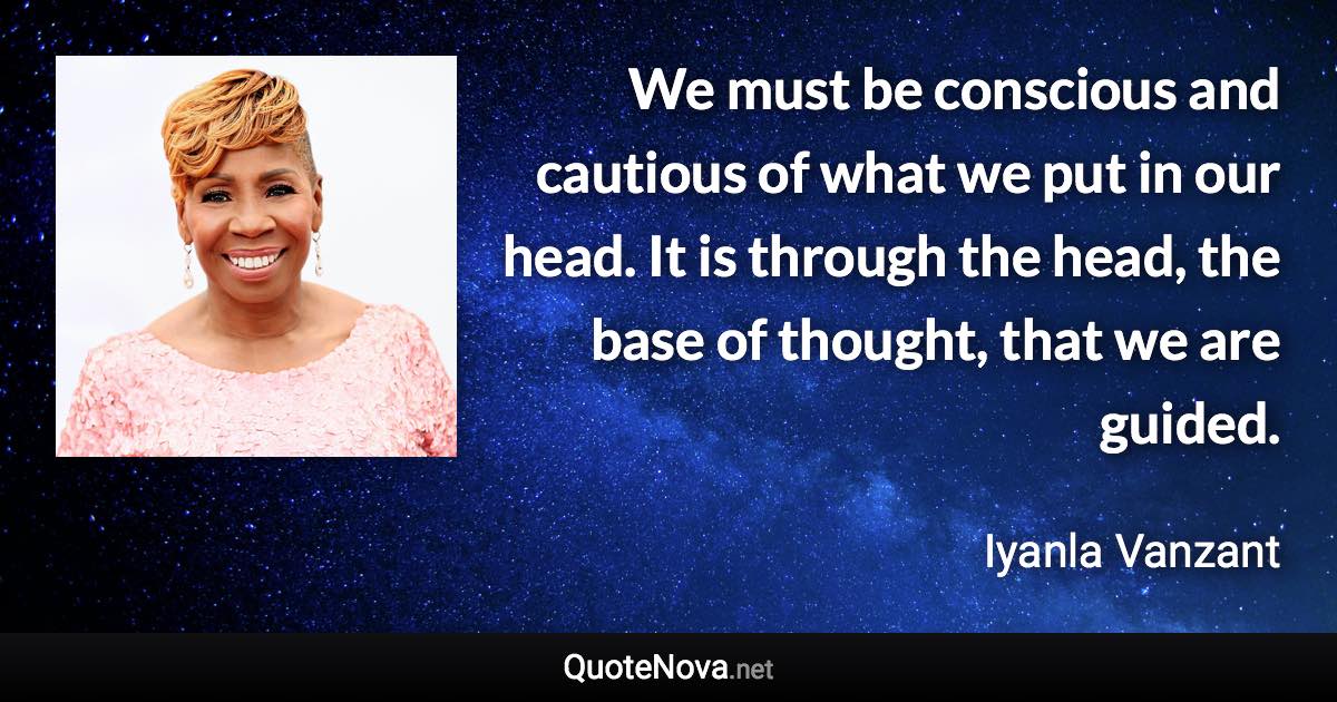 We must be conscious and cautious of what we put in our head. It is through the head, the base of thought, that we are guided. - Iyanla Vanzant quote