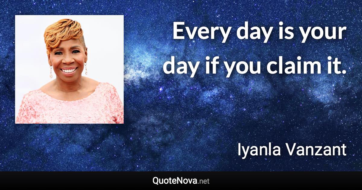 Every day is your day if you claim it. - Iyanla Vanzant quote