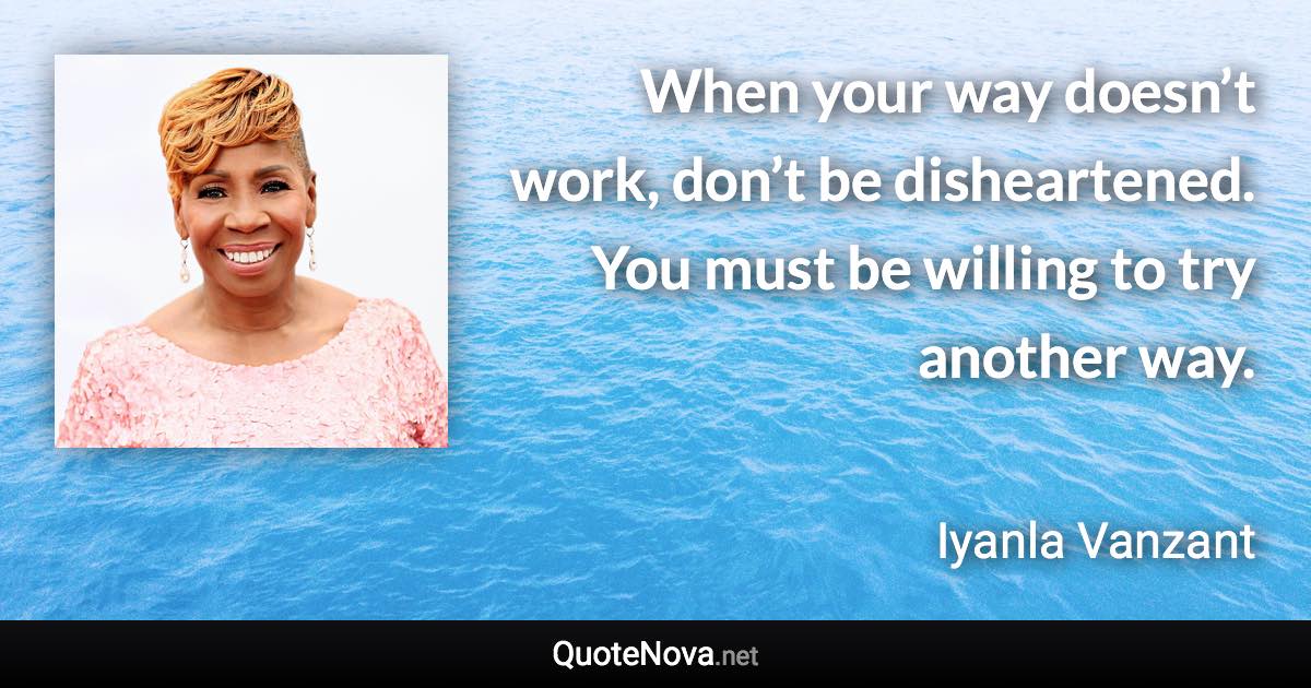 When your way doesn’t work, don’t be disheartened. You must be willing to try another way. - Iyanla Vanzant quote