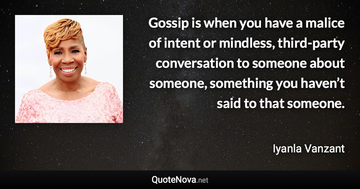 Gossip is when you have a malice of intent or mindless, third-party conversation to someone about someone, something you haven’t said to that someone. - Iyanla Vanzant quote