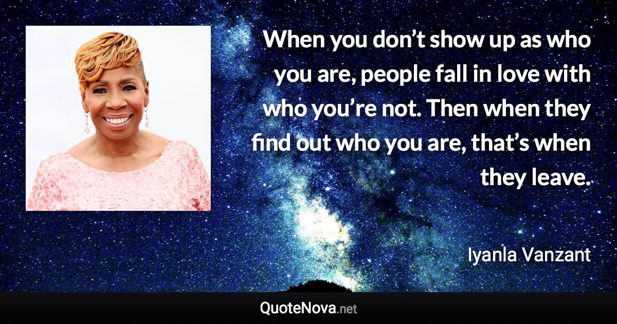 When you don’t show up as who you are, people fall in love with who you’re not. Then when they find out who you are, that’s when they leave. - Iyanla Vanzant quote