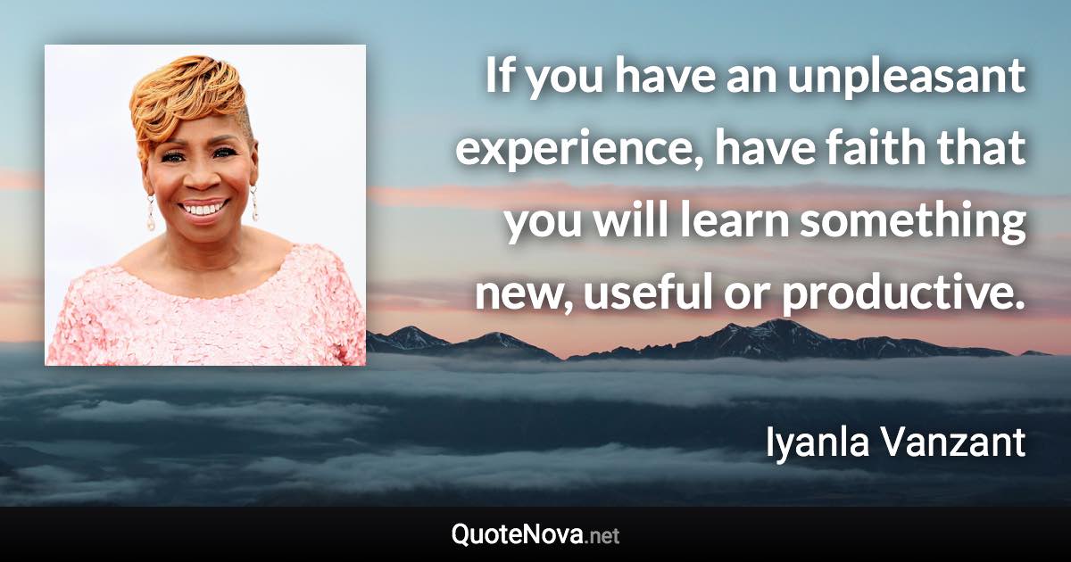 If you have an unpleasant experience, have faith that you will learn something new, useful or productive. - Iyanla Vanzant quote