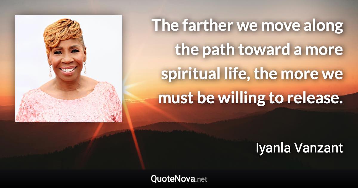 The farther we move along the path toward a more spiritual life, the more we must be willing to release. - Iyanla Vanzant quote