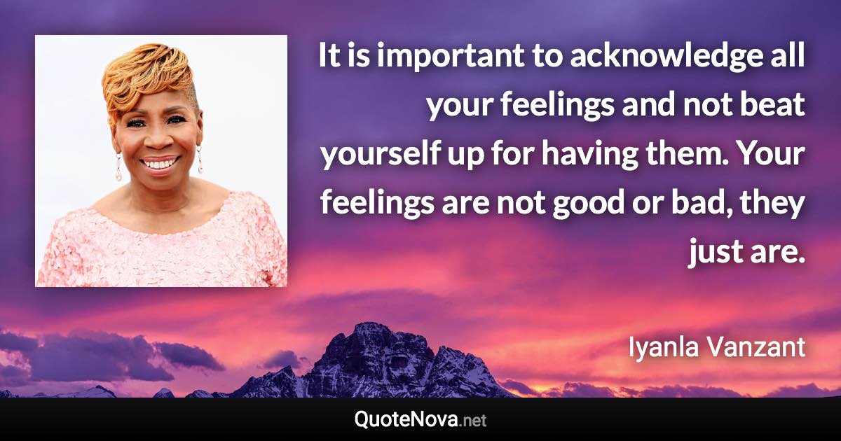 It is important to acknowledge all your feelings and not beat yourself up for having them. Your feelings are not good or bad, they just are. - Iyanla Vanzant quote