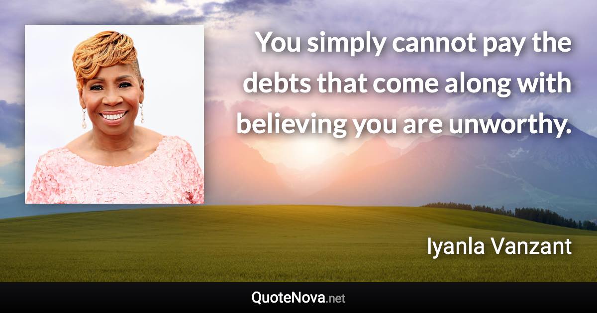 You simply cannot pay the debts that come along with believing you are unworthy. - Iyanla Vanzant quote