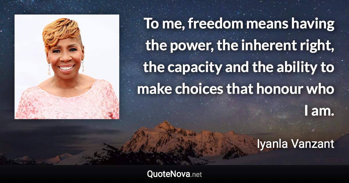 To me, freedom means having the power, the inherent right, the capacity and the ability to make choices that honour who I am. - Iyanla Vanzant quote