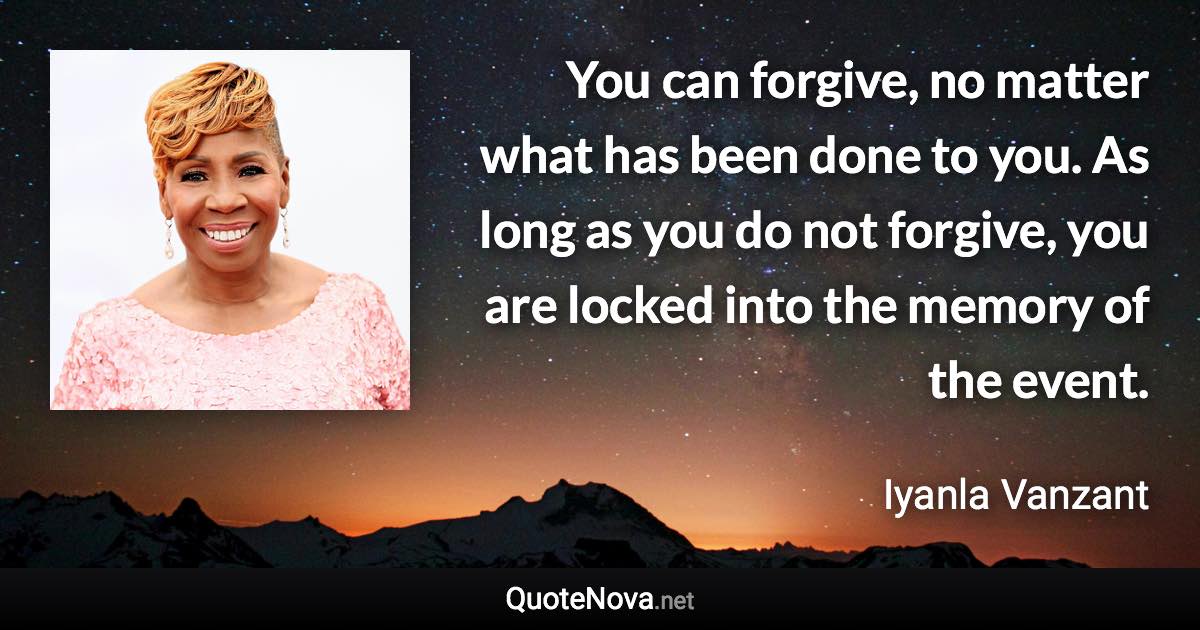 You can forgive, no matter what has been done to you. As long as you do not forgive, you are locked into the memory of the event. - Iyanla Vanzant quote