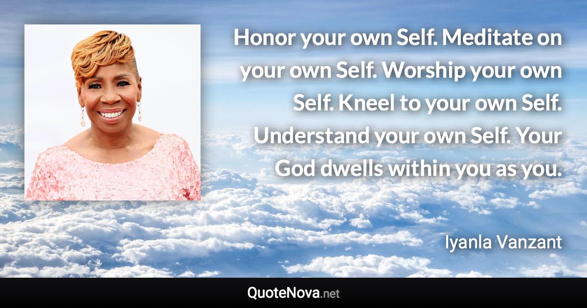 Honor your own Self. Meditate on your own Self. Worship your own Self. Kneel to your own Self. Understand your own Self. Your God dwells within you as you. - Iyanla Vanzant quote