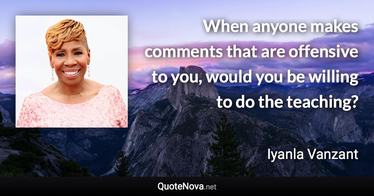 When anyone makes comments that are offensive to you, would you be willing to do the teaching? - Iyanla Vanzant quote