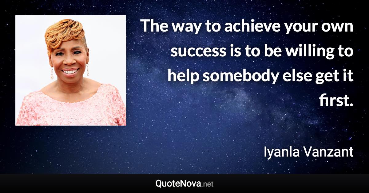 The way to achieve your own success is to be willing to help somebody else get it first. - Iyanla Vanzant quote