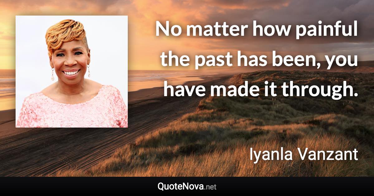 No matter how painful the past has been, you have made it through. - Iyanla Vanzant quote