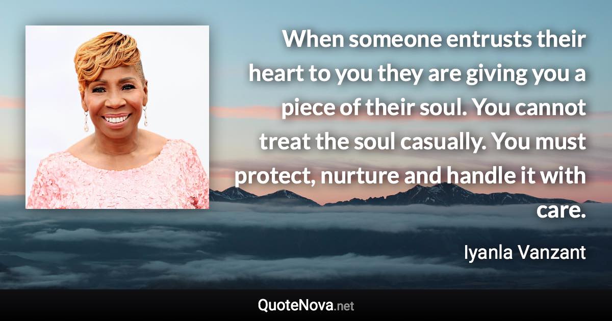 When someone entrusts their heart to you they are giving you a piece of their soul. You cannot treat the soul casually. You must protect, nurture and handle it with care. - Iyanla Vanzant quote