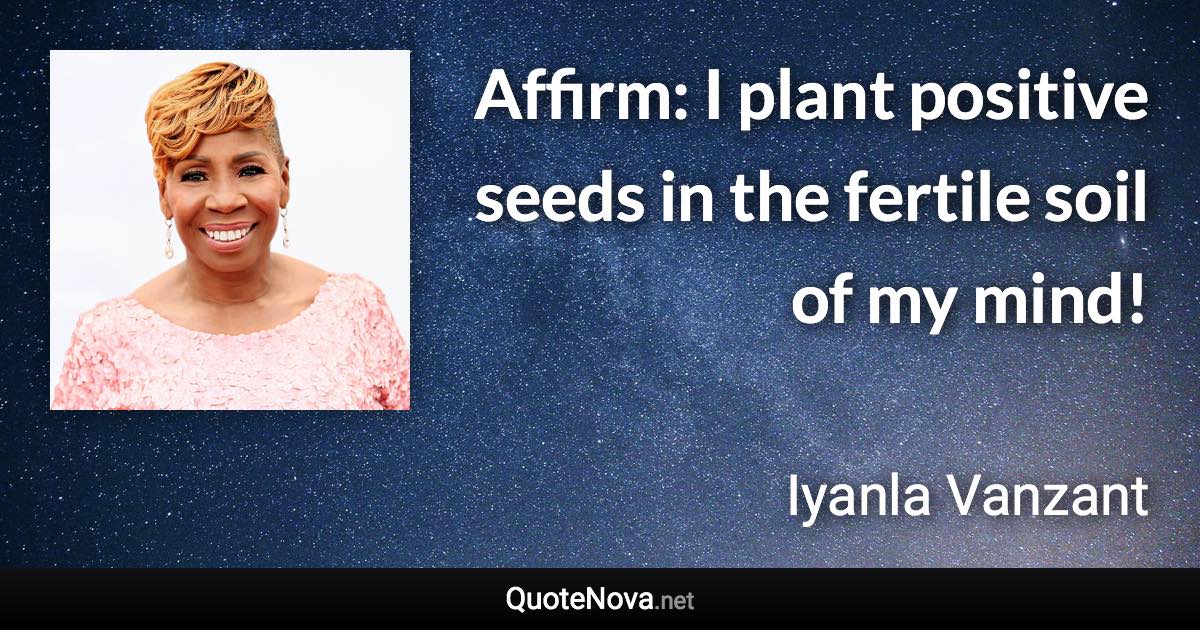 Affirm: I plant positive seeds in the fertile soil of my mind! - Iyanla Vanzant quote