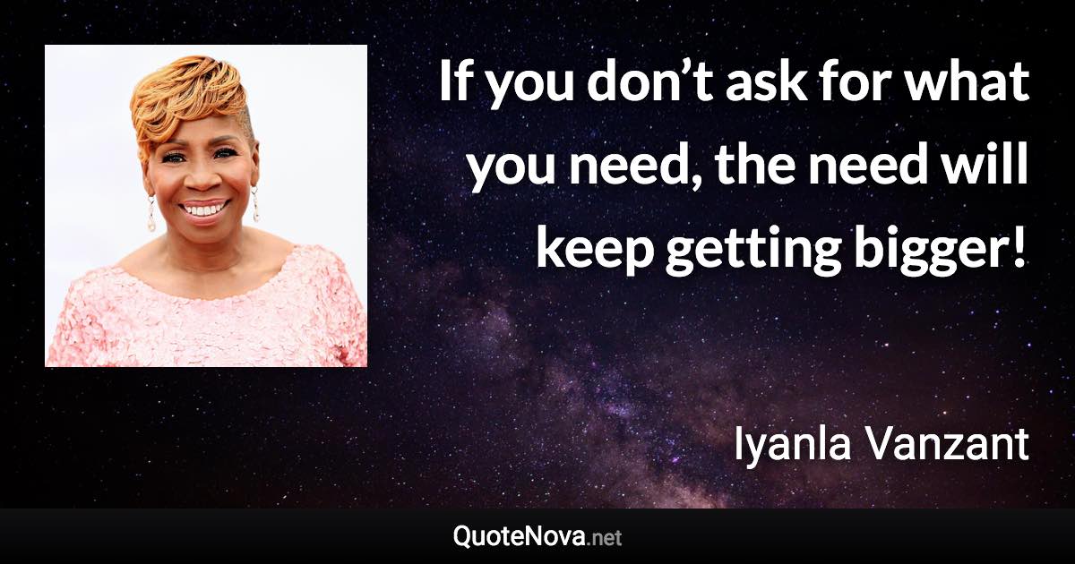 If you don’t ask for what you need, the need will keep getting bigger! - Iyanla Vanzant quote