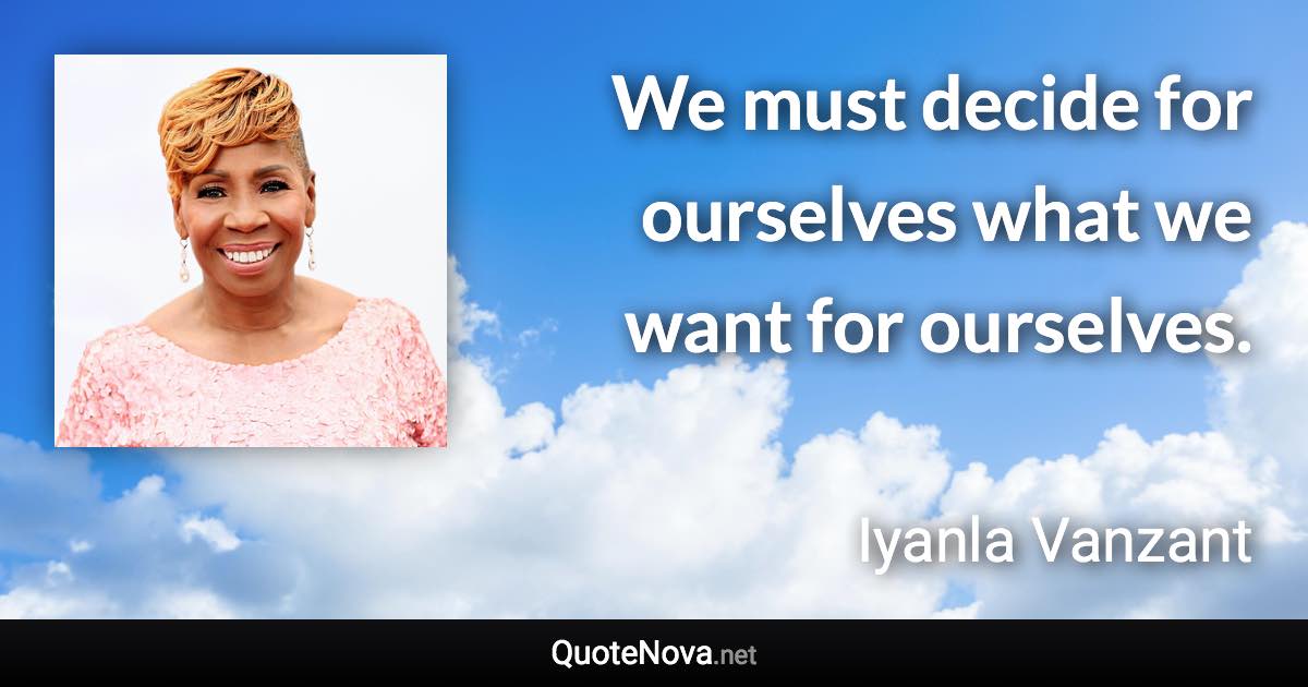 We must decide for ourselves what we want for ourselves. - Iyanla Vanzant quote