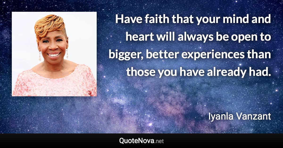 Have faith that your mind and heart will always be open to bigger, better experiences than those you have already had. - Iyanla Vanzant quote